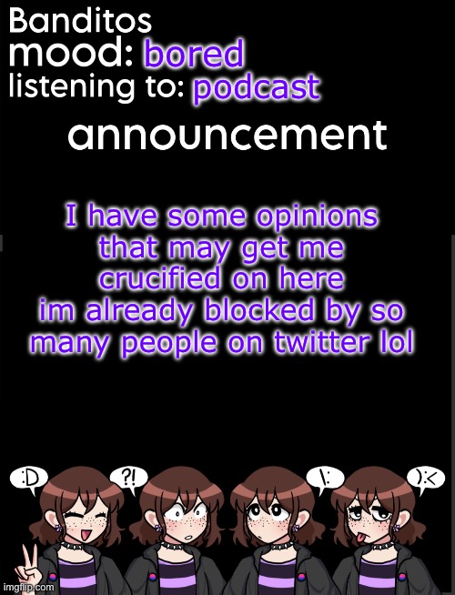 banditos announcement temp 2 | bored; podcast; I have some opinions that may get me crucified on here
im already blocked by so many people on twitter lol | image tagged in banditos announcement temp 2 | made w/ Imgflip meme maker