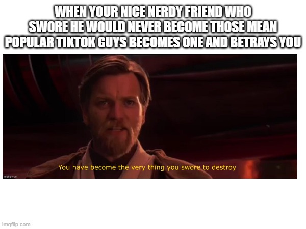 dont trust anyone in middle school - youll always get ur heart broken | WHEN YOUR NICE NERDY FRIEND WHO SWORE HE WOULD NEVER BECOME THOSE MEAN POPULAR TIKTOK GUYS BECOMES ONE AND BETRAYS YOU | image tagged in memes,school,sad,you became the very thing you swore to destroy,so true memes,sad but true | made w/ Imgflip meme maker
