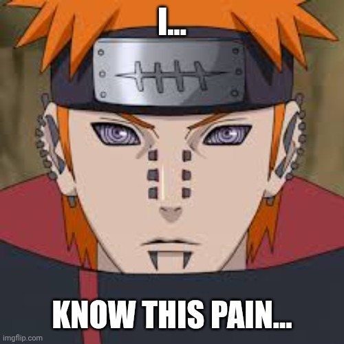Pein - Naruto | I... KNOW THIS PAIN... | image tagged in pein - naruto | made w/ Imgflip meme maker