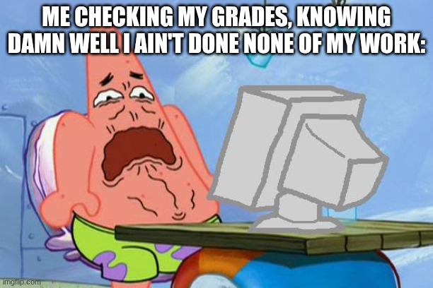 bad grades bro... School | ME CHECKING MY GRADES, KNOWING DAMN WELL I AIN'T DONE NONE OF MY WORK: | image tagged in patrick star internet disgust,bad grades,grades | made w/ Imgflip meme maker