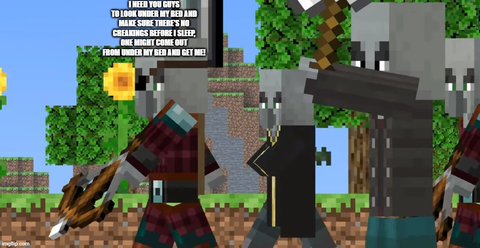 Pillager Patrol | I NEED YOU GUYS TO LOOK UNDER MY BED AND MAKE SURE THERE'S NO CREAKINGS BEFORE I SLEEP, ONE MIGHT COME OUT FROM UNDER MY BED AND GET ME! | image tagged in pillager patrol | made w/ Imgflip meme maker