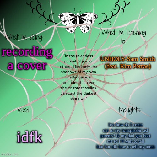 like can sum1 help me please | UNHOLY-Sam Smith (feat. Kim Petras); recording a cover; idfk; bro how do I come out to my transphobic asf parents? ik my dad gon beat me so I'll wait to tell him but idk how to tell my mom | image tagged in sammy's announcement temp | made w/ Imgflip meme maker