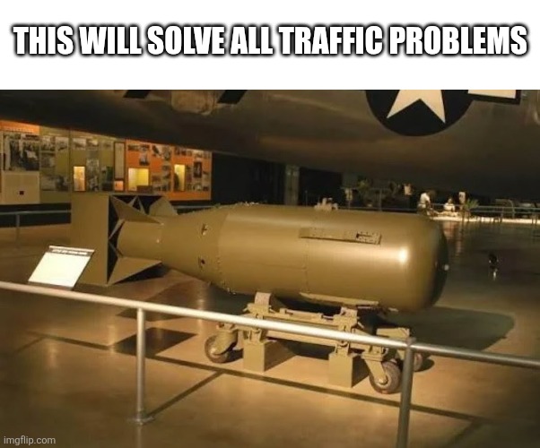 Nuke in museum | THIS WILL SOLVE ALL TRAFFIC PROBLEMS | image tagged in nuke in museum | made w/ Imgflip meme maker