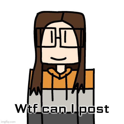 New copypasta achieved | Wtf can I post | image tagged in oakleymendelevia/cara dev self portrait | made w/ Imgflip meme maker