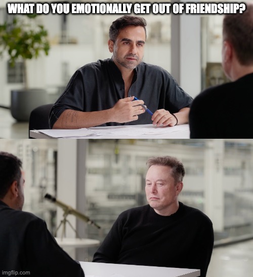 elon with his therapist | WHAT DO YOU EMOTIONALLY GET OUT OF FRIENDSHIP? | image tagged in friendship,elon musk,emotions,therapy | made w/ Imgflip meme maker