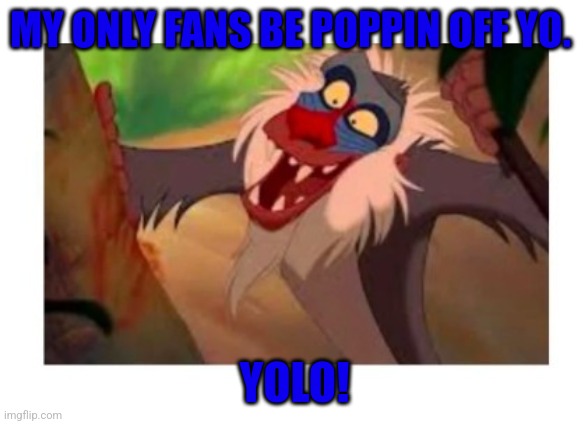 Only Fans | MY ONLY FANS BE POPPIN OFF YO. YOLO! | image tagged in too funny | made w/ Imgflip meme maker