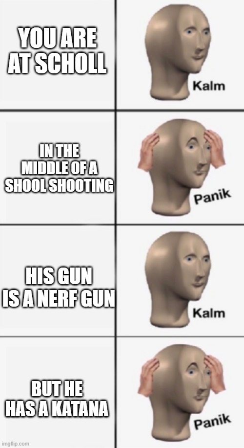 kalm PANIK kalm PANIK | YOU ARE AT SCHOLL; IN THE MIDDLE OF A SHOOL SHOOTING; HIS GUN IS A NERF GUN; BUT HE HAS A KATANA | image tagged in kalm panik kalm panik | made w/ Imgflip meme maker