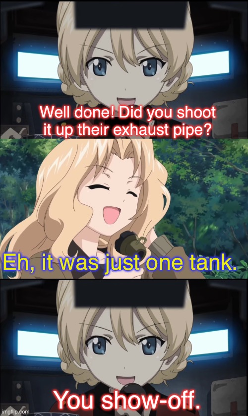 Kay and Darjeeling showing off. | Well done! Did you shoot it up their exhaust pipe? Eh, it was just one tank. You show-off. | image tagged in girls und panzer,girls und venture,venture bros,parody,meme,reference | made w/ Imgflip meme maker