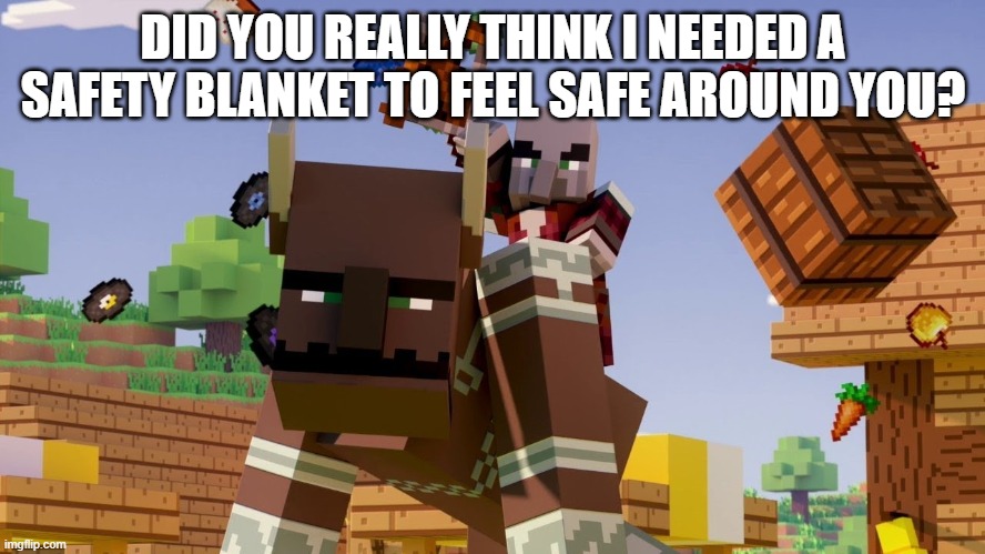 Pillager Riding Ravager | DID YOU REALLY THINK I NEEDED A SAFETY BLANKET TO FEEL SAFE AROUND YOU? | image tagged in pillager riding ravager | made w/ Imgflip meme maker