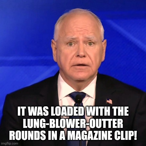 Tim Walz Debate 2024 | IT WAS LOADED WITH THE
LUNG-BLOWER-OUTTER
ROUNDS IN A MAGAZINE CLIP! | image tagged in tim walz debate 2024 | made w/ Imgflip meme maker