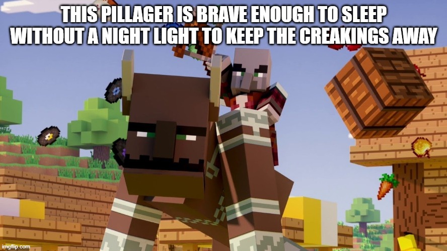 Pillager Riding Ravager | THIS PILLAGER IS BRAVE ENOUGH TO SLEEP WITHOUT A NIGHT LIGHT TO KEEP THE CREAKINGS AWAY | image tagged in pillager riding ravager | made w/ Imgflip meme maker