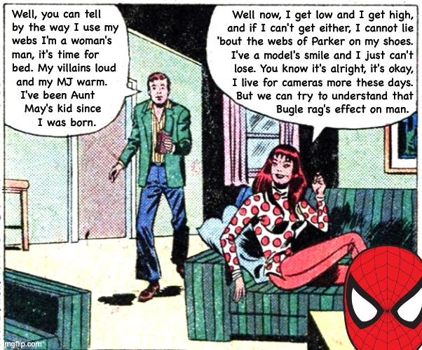MJ on the Bugle's effect on man | Well, you can tell 
by the way I use my 
webs I'm a woman's 
man, it's time for 
bed. My villains loud 
 and my MJ warm. 
  I've been Aunt 
   May's kid since 
      I was born. Well now, I get low and I get high, 
and if I can't get either, I cannot lie 
'bout the webs of Parker on my shoes. 
I've a model's smile and I just can't 
lose. You know it's alright, it's okay, 
I live for cameras more these days. 
But we can try to understand that 
Bugle rag's effect on man. | image tagged in spiderman,mary jane,bee gees,mashup | made w/ Imgflip meme maker