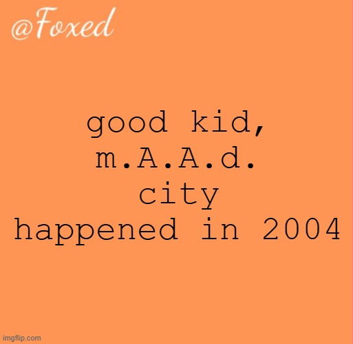 foxed orange temp | good kid, m.A.A.d. city happened in 2004 | image tagged in foxed orange temp | made w/ Imgflip meme maker