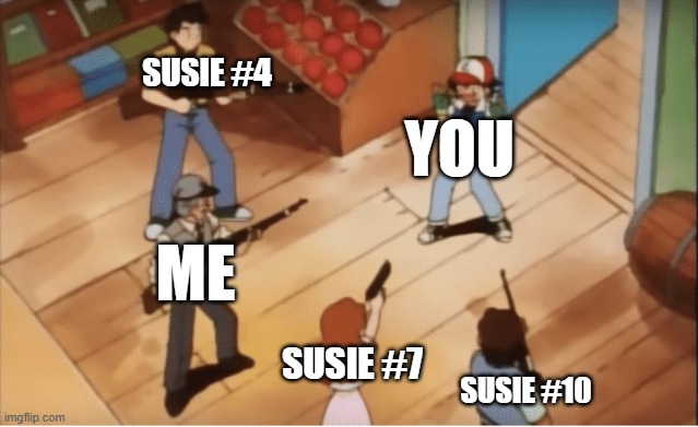 Ash Ketchum gets guns pointed at him | SUSIE #4 SUSIE #10 ME SUSIE #7 YOU | image tagged in ash ketchum gets guns pointed at him | made w/ Imgflip meme maker