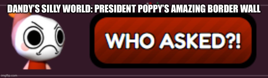 Dandy's Silly World RP.mp3 | DANDY’S SILLY WORLD: PRESIDENT POPPY’S AMAZING BORDER WALL | image tagged in who asked,dandy's silly world,roleplaying | made w/ Imgflip meme maker
