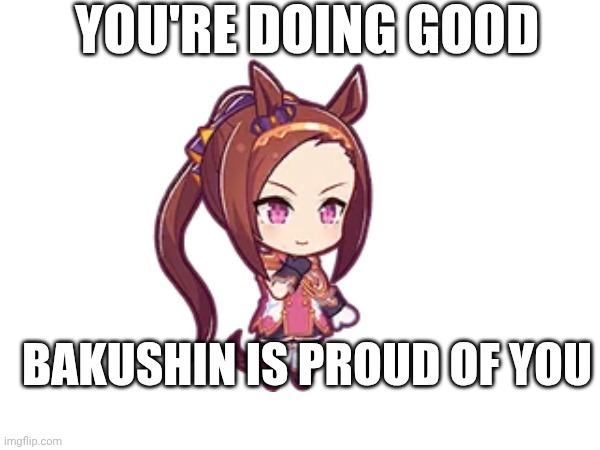 Not really a meme but I wanna share it :} | YOU'RE DOING GOOD; BAKUSHIN IS PROUD OF YOU | image tagged in umamusume,wholesome | made w/ Imgflip meme maker