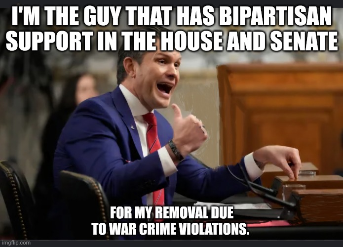 Pew pew boats in the Caribbean | I'M THE GUY THAT HAS BIPARTISAN SUPPORT IN THE HOUSE AND SENATE; FOR MY REMOVAL DUE TO WAR CRIME VIOLATIONS. | image tagged in pete hegseth text,impeachment,republicans,war criminal,ive committed various war crimes | made w/ Imgflip meme maker