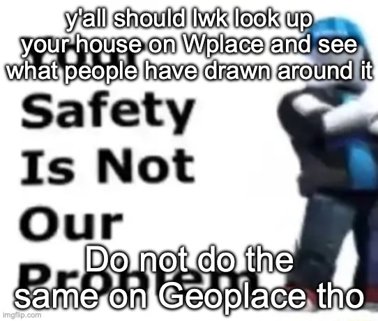 Your safety is not our problem | y'all should lwk look up your house on Wplace and see what people have drawn around it; Do not do the same on Geoplace tho | image tagged in your safety is not our problem | made w/ Imgflip meme maker