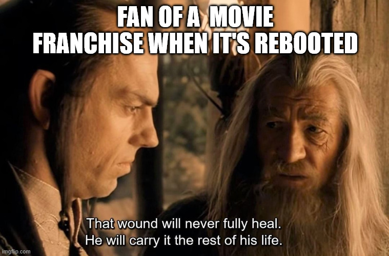 Fans When the Reboot Comes | FAN OF A  MOVIE FRANCHISE WHEN IT'S REBOOTED | image tagged in that wound will never fully heal,reboot,fans,tragedy,loss,hollywood | made w/ Imgflip meme maker