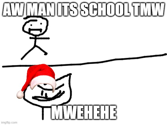 Blank White Template | AW MAN ITS SCHOOL TMW; MWEHEHE | image tagged in blank white template | made w/ Imgflip meme maker