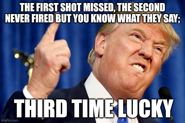 Donald Trump | THE FIRST SHOT MISSED, THE SECOND NEVER FIRED BUT YOU KNOW WHAT THEY SAY;; THIRD TIME LUCKY | image tagged in donald trump | made w/ Imgflip meme maker