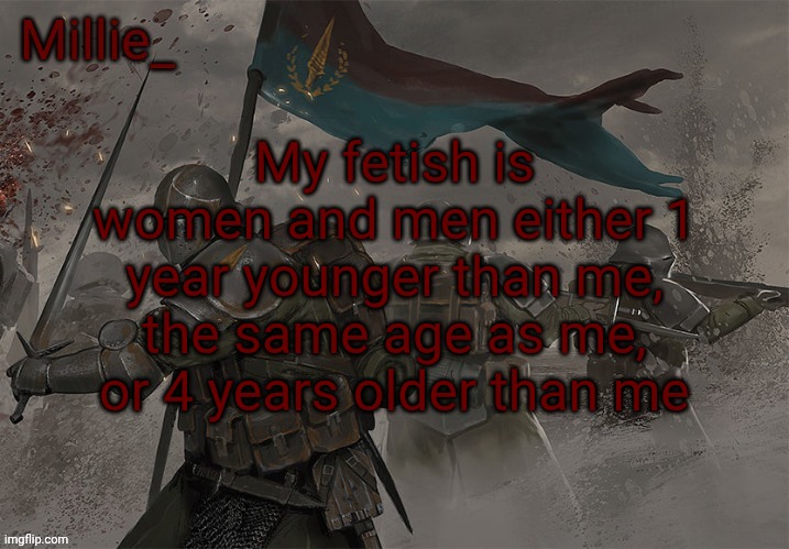 Millie's Trench Crusade announcement template | My fetish is women and men either 1 year younger than me, the same age as me, or 4 years older than me | image tagged in millie's trench crusade announcement template | made w/ Imgflip meme maker