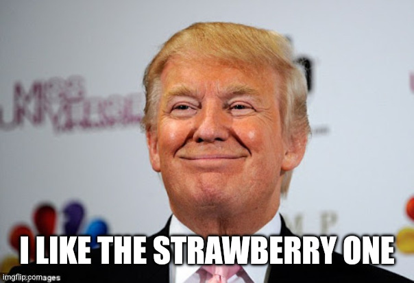 I LIKE THE STRAWBERRY ONE | image tagged in donald trump approves | made w/ Imgflip meme maker