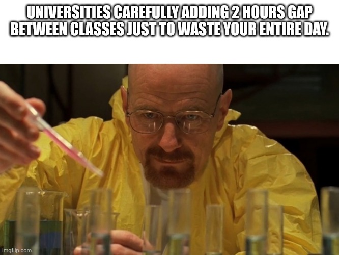 breaking bad cooking | UNIVERSITIES CAREFULLY ADDING 2 HOURS GAP BETWEEN CLASSES JUST TO WASTE YOUR ENTIRE DAY. | image tagged in breaking bad cooking | made w/ Imgflip meme maker