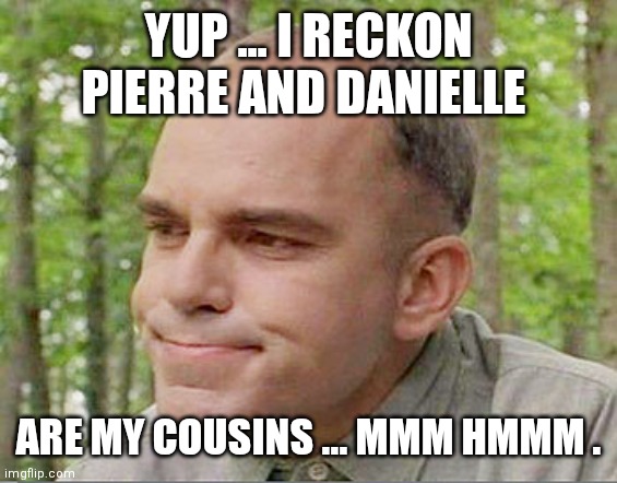 Canadian politics | YUP ... I RECKON PIERRE AND DANIELLE; ARE MY COUSINS ... MMM HMMM . | image tagged in political meme | made w/ Imgflip meme maker