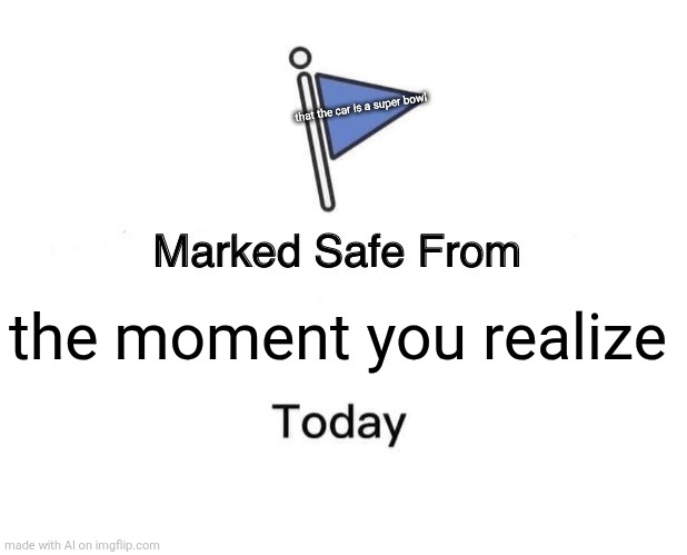 Marked Safe From Meme | that the car is a super bowl; the moment you realize | image tagged in memes,marked safe from | made w/ Imgflip meme maker
