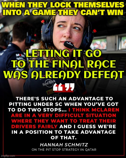 WHEN THEY’VE ALREADY TRAPPED THEMSELVES IN A GAME THEY CAN’T WIN; LETTING IT GO TO THE FINAL RACE WAS THE REAL MISTAKE | WHEN THEY LOCK THEMSELVES INTO A GAME THEY CAN’T WIN; LETTING IT GO TO THE FINAL RACE WAS ALREADY DEFEAT | image tagged in f1,analysis,formula 1,motorsport,inspirational quote,sports | made w/ Imgflip meme maker