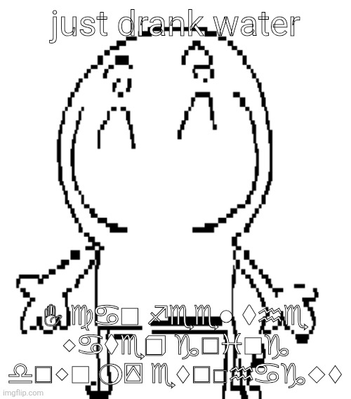 excuse for a new "announcement" temp | just drank water; ✋︎ ♍︎♋︎■︎ ♐︎♏︎♏︎●︎ ⧫︎♒︎♏︎ ⬥︎♋︎⧫︎♏︎❒︎ ♑︎□︎♓︎■︎♑︎ ♎︎□︎⬥︎■︎ ❍︎⍓︎ ♏︎⬧︎□︎◻︎♒︎♋︎♑︎◆︎⬧︎ | image tagged in excuse for a new announcement temp | made w/ Imgflip meme maker