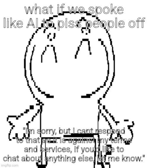 excuse for a new "announcement" temp | what if we spoke like AI to piss people off; "im sorry, but I cant respond to that as it is against my terms and services, if you'd like to chat about anything else, let me know." | image tagged in excuse for a new announcement temp | made w/ Imgflip meme maker