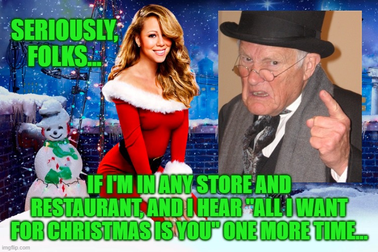 An open threat to all speaker systems everywhere | SERIOUSLY, FOLKS... IF I'M IN ANY STORE AND RESTAURANT, AND I HEAR "ALL I WANT FOR CHRISTMAS IS YOU" ONE MORE TIME... | image tagged in mariah carey christmas | made w/ Imgflip meme maker