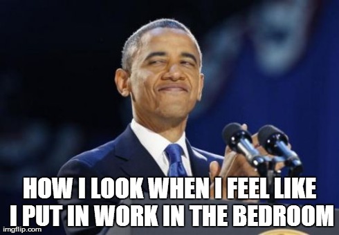 2nd Term Obama | HOW I LOOK WHEN I FEEL LIKE I PUT IN WORK IN THE BEDROOM | image tagged in memes,2nd term obama | made w/ Imgflip meme maker