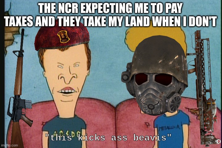 When you're a fallout fan and a beavis and butthead fan | THE NCR EXPECTING ME TO PAY TAXES AND THEY TAKE MY LAND WHEN I DON'T; "this kicks ass beavis" | image tagged in beavis and butthead,fallout | made w/ Imgflip meme maker