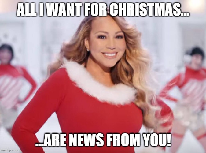 Mariah Carey all I want for Christmas is you | ALL I WANT FOR CHRISTMAS... ...ARE NEWS FROM YOU! | image tagged in mariah carey all i want for christmas is you | made w/ Imgflip meme maker