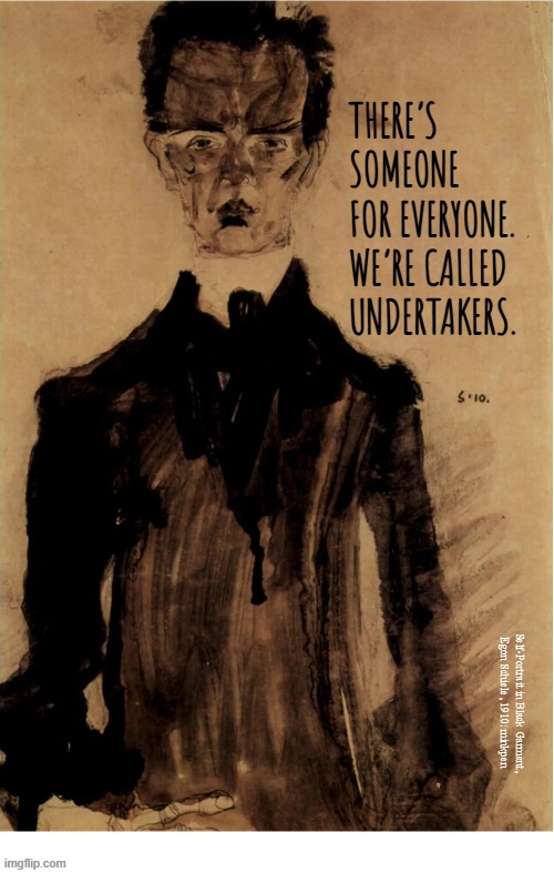 indeed | THERE’S SOMEONE
FOR EVERYONE.
WE’RE CALLED
UNDERTAKERS. Self-Portrait in Black Garment,
Egon Schiele, 1910: minkpen | image tagged in art memes,death,funeral,cliches,inspirational | made w/ Imgflip meme maker