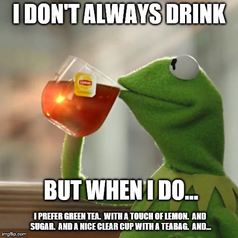Kermit Tea Frog | I DON'T ALWAYS DRINK  BUT WHEN I DO... I PREFER GREEN TEA.  WITH A TOUCH OF LEMON.  AND SUGAR.  AND A NICE CLEAR CUP WITH A TEABAG.  AND... | image tagged in memes,but thats none of my business,kermit the frog,kermit,none of my business,frog | made w/ Imgflip meme maker