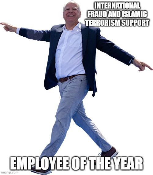 Everyone needs a legacy | INTERNATIONAL FRAUD AND ISLAMIC TERRORISM SUPPORT; EMPLOYEE OF THE YEAR | image tagged in tim 'twinkletoes' walz,islamic terrorism,democrat corruption,fraud waste and abuse,organized crime,democrat war on america | made w/ Imgflip meme maker