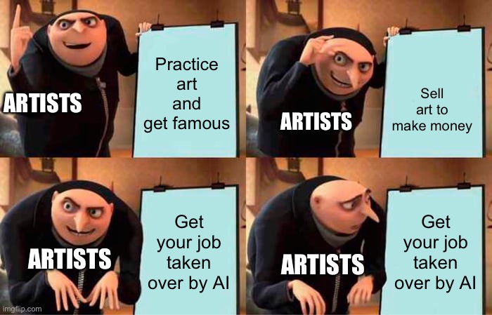 Artists panicking rn | Practice art and get famous; Sell art to make money; ARTISTS; ARTISTS; Get your job taken over by AI; Get your job taken over by AI; ARTISTS; ARTISTS | image tagged in memes,gru's plan | made w/ Imgflip meme maker