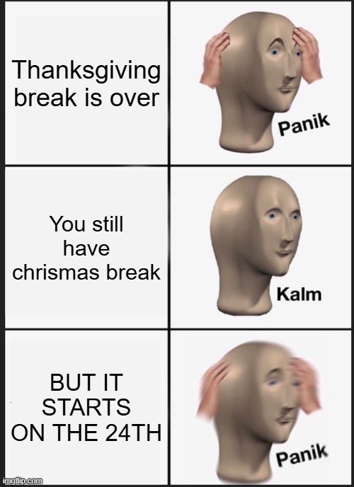 NOOOOOOOOOOOOOOOOOOOOOOOOOOOOOOOOO | Thanksgiving break is over; You still have chrismas break; BUT IT STARTS ON THE 24TH | image tagged in memes,panik kalm panik | made w/ Imgflip meme maker