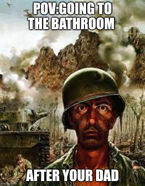 HE STANKY | POV:GOING TO THE BATHROOM; AFTER YOUR DAD | image tagged in vietnam solider meme | made w/ Imgflip meme maker