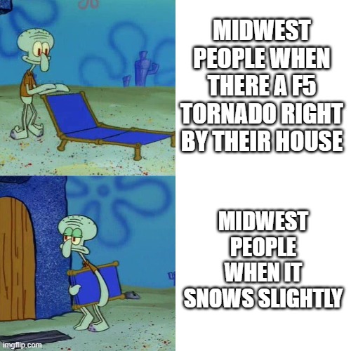 Squidward chair | MIDWEST PEOPLE WHEN THERE A F5 TORNADO RIGHT BY THEIR HOUSE; MIDWEST PEOPLE WHEN IT SNOWS SLIGHTLY | image tagged in squidward chair | made w/ Imgflip meme maker