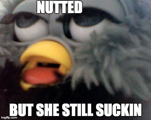 NUTTED BUT SHE STILL SUCKIN | image tagged in funny,stoner,nuts,life sucks | made w/ Imgflip meme maker