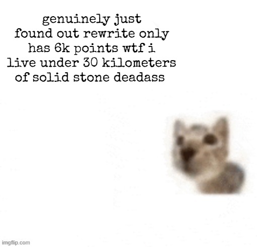 genuinely just found out rewrite only has 6k points wtf i live under 30 kilometers of solid stone deadass | made w/ Imgflip meme maker