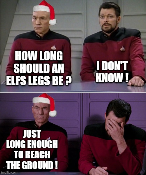 Xmas Picard and Riker | HOW LONG SHOULD AN ELFS LEGS BE ? I DON'T KNOW ! JUST LONG ENOUGH TO REACH THE GROUND ! | image tagged in xmas | made w/ Imgflip meme maker