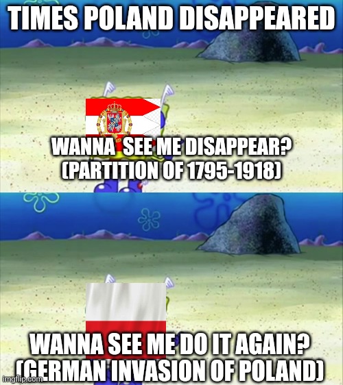 Times Poland disappeared | TIMES POLAND DISAPPEARED; WANNA  SEE ME DISAPPEAR? (PARTITION OF 1795-1918); WANNA SEE ME DO IT AGAIN? (GERMAN INVASION OF POLAND) | image tagged in spongebob wanna see me do it again | made w/ Imgflip meme maker