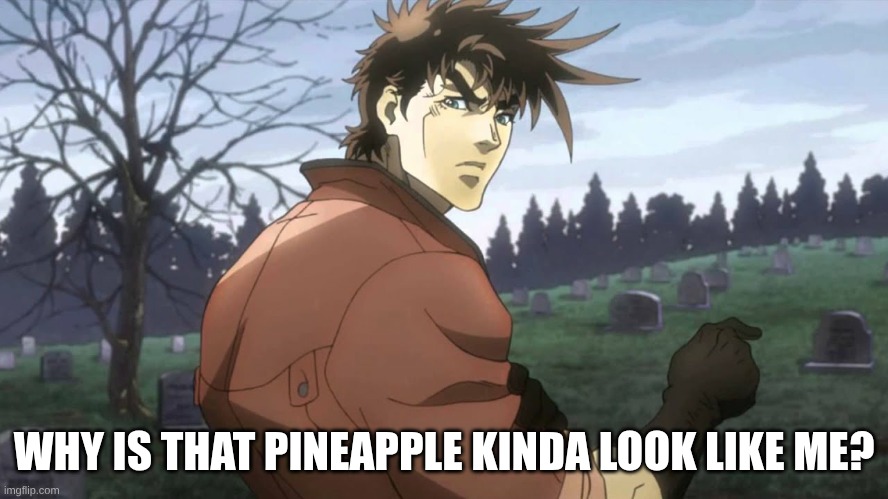 JoJo's Bizarre Adventure Joseph Joestar Part 2 | WHY IS THAT PINEAPPLE KINDA LOOK LIKE ME? | image tagged in jojo's bizarre adventure joseph joestar part 2 | made w/ Imgflip meme maker