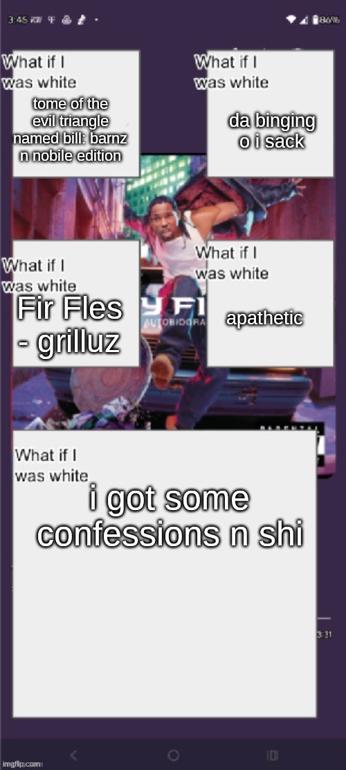 x︵x tw: I am on my school device currently, so I cannot say da trigger warning. but it gets trigger warning anyways. | tome of the evil triangle named bill: barnz n nobile edition; da binging o i sack; apathetic; Fir Fles - grilluz; i got some confessions n shi | made w/ Imgflip meme maker